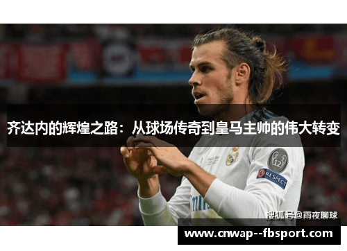 齐达内的辉煌之路：从球场传奇到皇马主帅的伟大转变