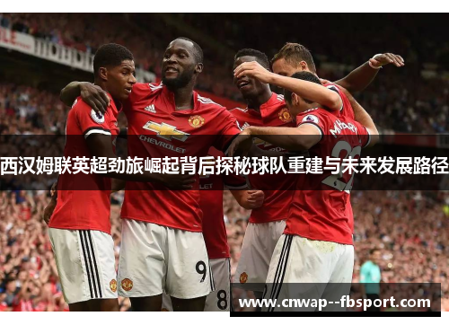 西汉姆联英超劲旅崛起背后探秘球队重建与未来发展路径