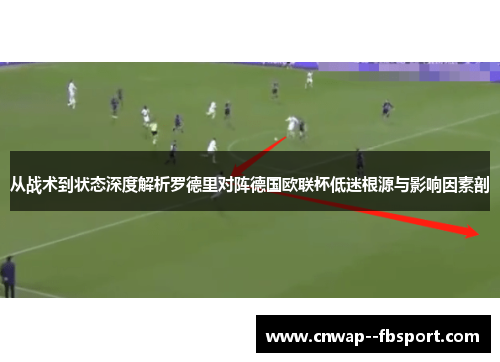 从战术到状态深度解析罗德里对阵德国欧联杯低迷根源与影响因素剖