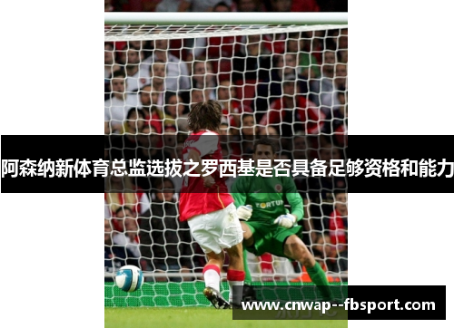 阿森纳新体育总监选拔之罗西基是否具备足够资格和能力