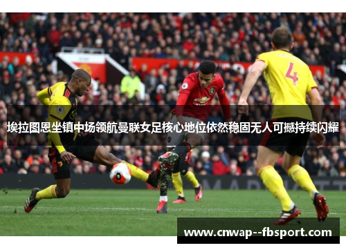 埃拉图恩坐镇中场领航曼联女足核心地位依然稳固无人可撼持续闪耀 埃拉图恩坐镇中场领航曼联女足核心地位依然稳固无人可撼持续闪耀