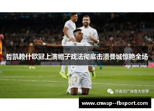 哲凯赖什欧冠上演帽子戏法彻底击溃曼城惊艳全场 哲凯赖什欧冠上演帽子戏法彻底击溃曼城惊艳全场