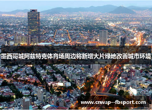 墨西哥城阿兹特克体育场周边将新增大片绿地改善城市环境 墨西哥城阿兹特克体育场周边将新增大片绿地改善城市环境