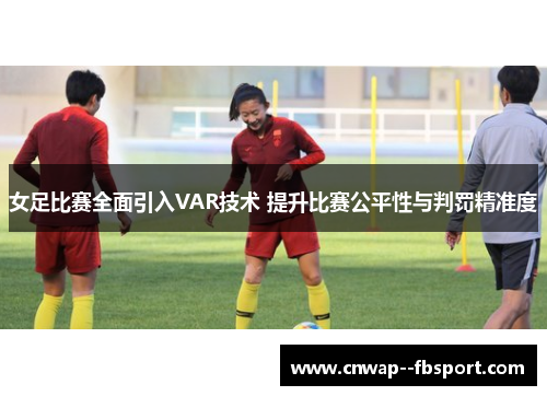 女足比赛全面引入VAR技术 提升比赛公平性与判罚精准度
