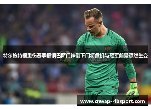 特尔施特根重伤赛季报销巴萨门神倒下门将危机与冠军前景骤然生变