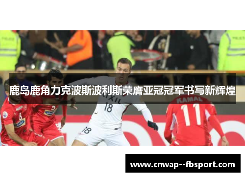 鹿岛鹿角力克波斯波利斯荣膺亚冠冠军书写新辉煌