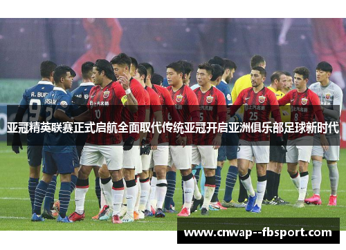 亚冠精英联赛正式启航全面取代传统亚冠开启亚洲俱乐部足球新时代 亚冠精英联赛正式启航全面取代传统亚冠开启亚洲俱乐部足球新时代