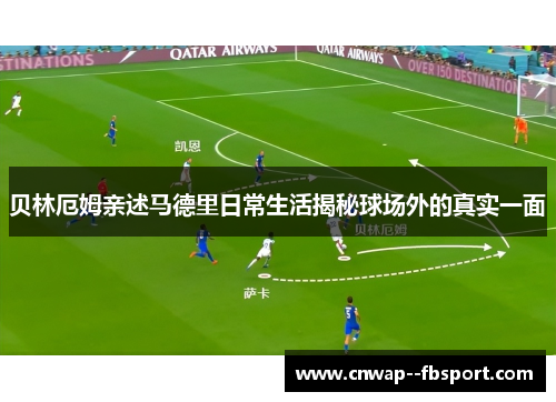 贝林厄姆亲述马德里日常生活揭秘球场外的真实一面 贝林厄姆亲述马德里日常生活揭秘球场外的真实一面