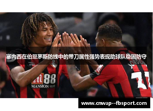 塞内西在伯恩茅斯防线中的带刀属性强势表现助球队稳固防守 塞内西在伯恩茅斯防线中的带刀属性强势表现助球队稳固防守