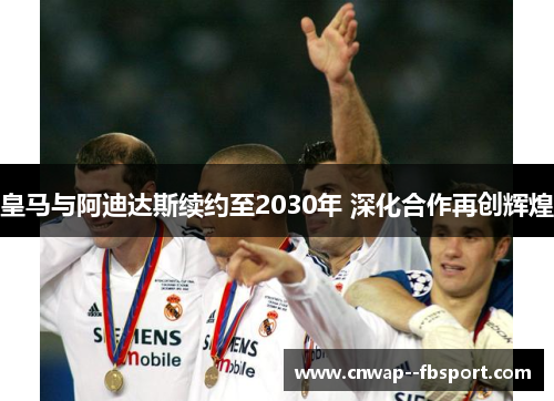 皇马与阿迪达斯续约至2030年 深化合作再创辉煌 皇马与阿迪达斯续约至2030年 深化合作再创辉煌