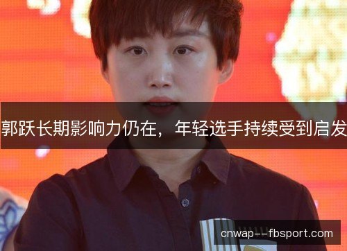 郭跃长期影响力仍在，年轻选手持续受到启发
